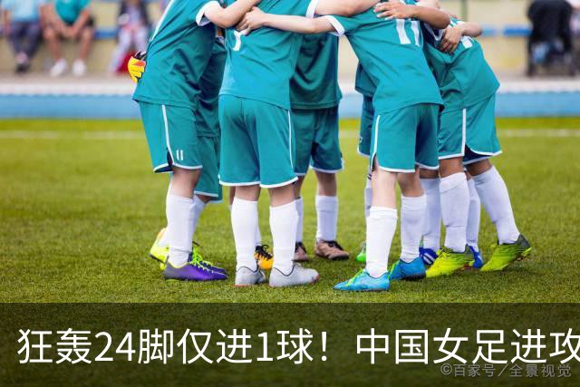 狂轰24脚仅进1球！中国女足进攻效率堪忧无缘亚运连胜