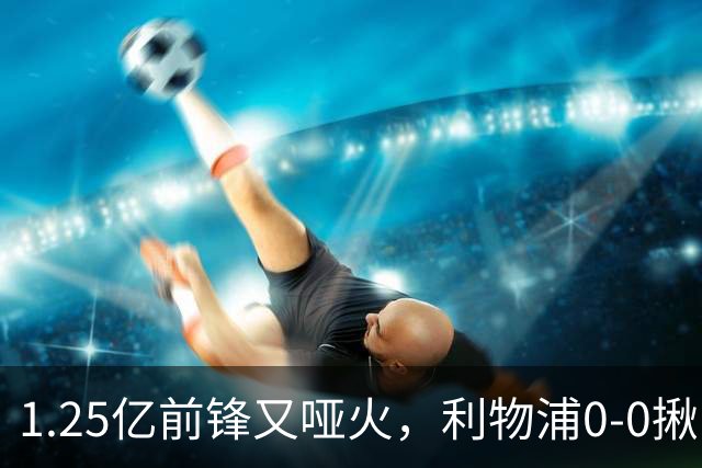 1.25亿前锋又哑火，利物浦0-0揪出大问题：全场拉边不进球